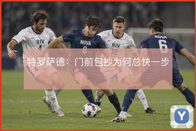 特罗萨德：门前包抄为何总快一步