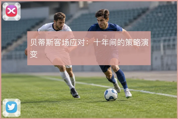 贝蒂斯客场应对：十年间的策略演变