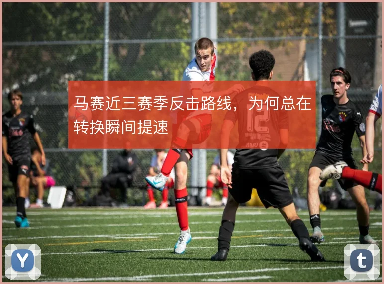 马赛近三赛季反击路线，为何总在转换瞬间提速