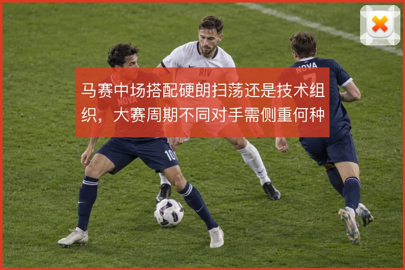 马赛中场搭配硬朗扫荡还是技术组织，大赛周期不同对手需侧重何种平衡