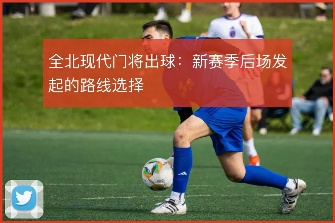全北现代门将出球:新赛季后场发起的路线选择