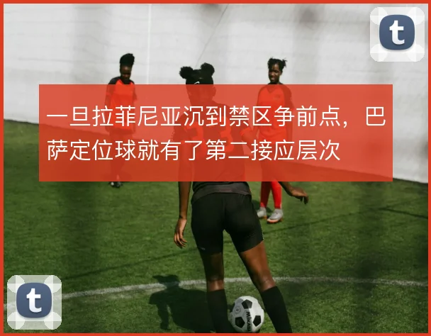一旦拉菲尼亚沉到禁区争前点，巴萨定位球就有了第二接应层次