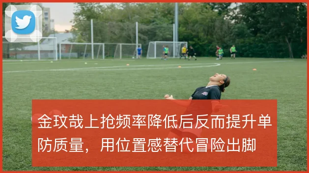 金玟哉上抢频率降低后反而提升单防质量,用位置感替代冒险出脚