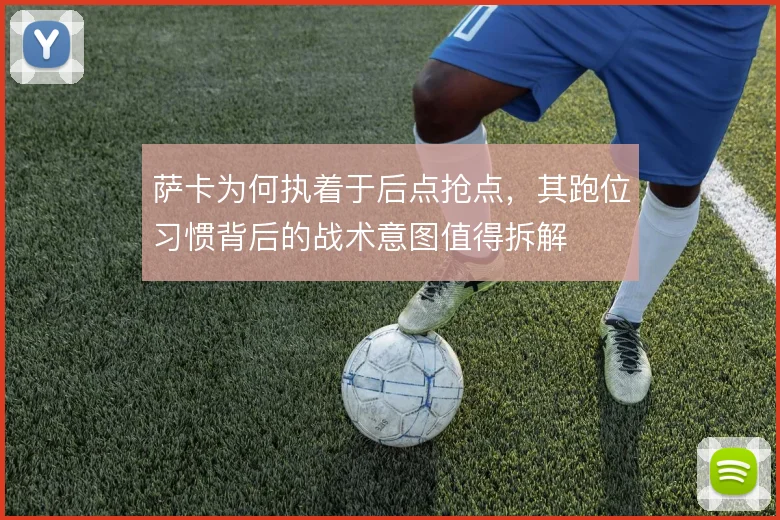 萨卡为何执着于后点抢点，其跑位习惯背后的战术意图值得拆解