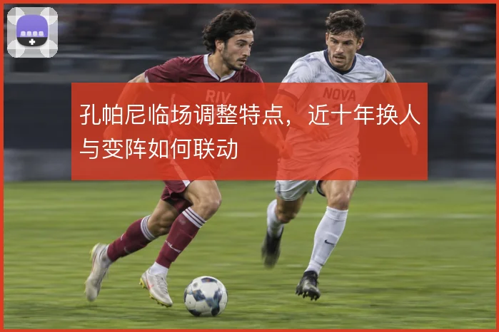 孔帕尼临场调整特点，近十年换人与变阵如何联动