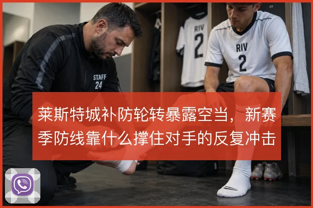 莱斯特城补防轮转暴露空当，新赛季防线靠什么撑住对手的反复冲击