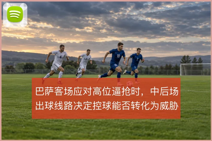 巴萨客场应对高位逼抢时,中后场出球线路决定控球能否转化为威胁