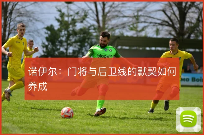 诺伊尔：门将与后卫线的默契如何养成