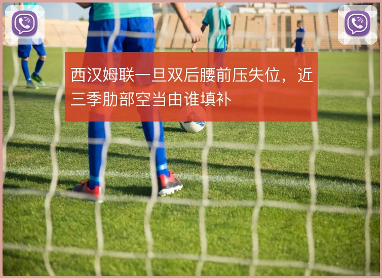 西汉姆联一旦双后腰前压失位,近三季肋部空当由谁填补