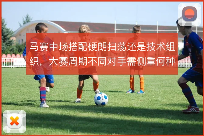 马赛中场搭配硬朗扫荡还是技术组织，大赛周期不同对手需侧重何种平衡