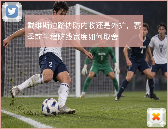 戴维斯边路协防内收还是外扩,赛季前半程防线宽度如何取舍