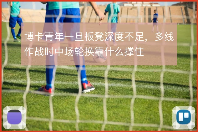 博卡青年一旦板凳深度不足，多线作战时中场轮换靠什么撑住