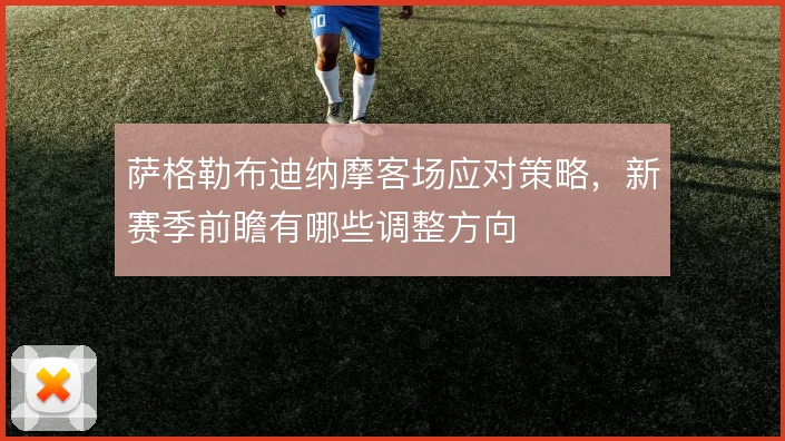萨格勒布迪纳摩客场应对策略，新赛季前瞻有哪些调整方向