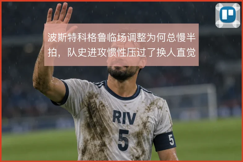 波斯特科格鲁临场调整为何总慢半拍，队史进攻惯性压过了换人直觉