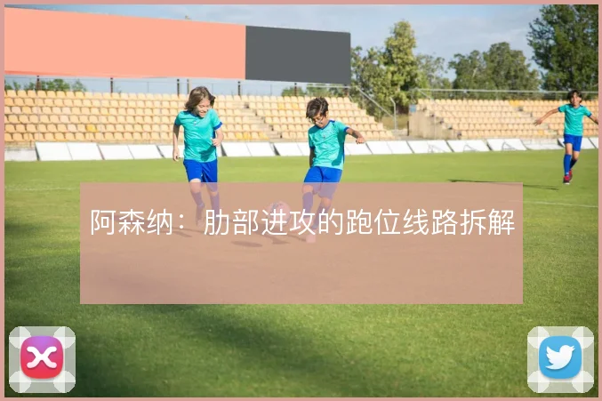 阿森纳：肋部进攻的跑位线路拆解