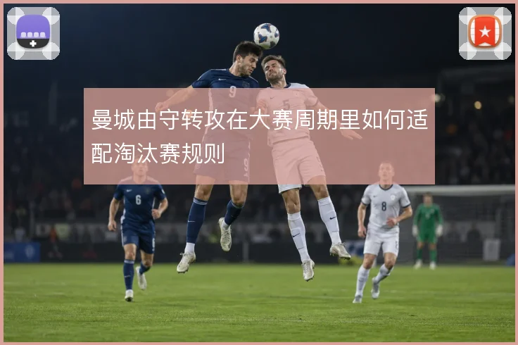 曼城由守转攻在大赛周期里如何适配淘汰赛规则