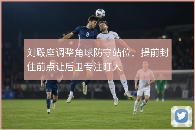 刘殿座调整角球防守站位，提前封住前点让后卫专注盯人