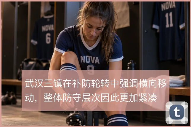 武汉三镇在补防轮转中强调横向移动，整体防守层次因此更加紧凑