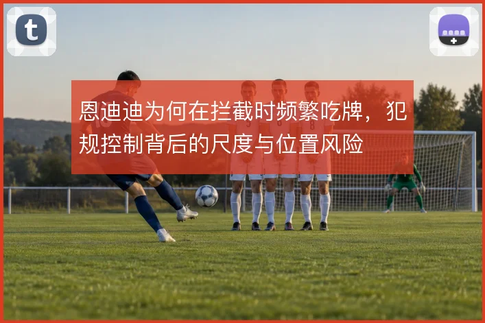 恩迪迪为何在拦截时频繁吃牌,犯规控制背后的尺度与位置风险