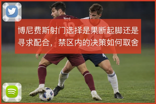 博尼费斯射门选择是果断起脚还是寻求配合，禁区内的决策如何取舍