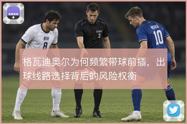 格瓦迪奥尔为何频繁带球前插,出球线路选择背后的风险权衡