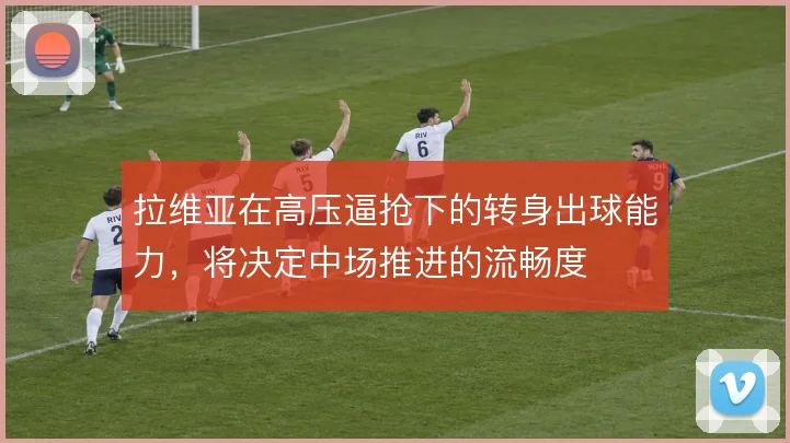 拉维亚在高压逼抢下的转身出球能力，将决定中场推进的流畅度
