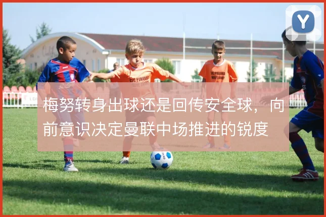 梅努转身出球还是回传安全球，向前意识决定曼联中场推进的锐度