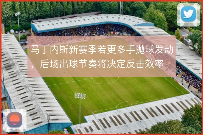 马丁内斯新赛季若更多手抛球发动，后场出球节奏将决定反击效率