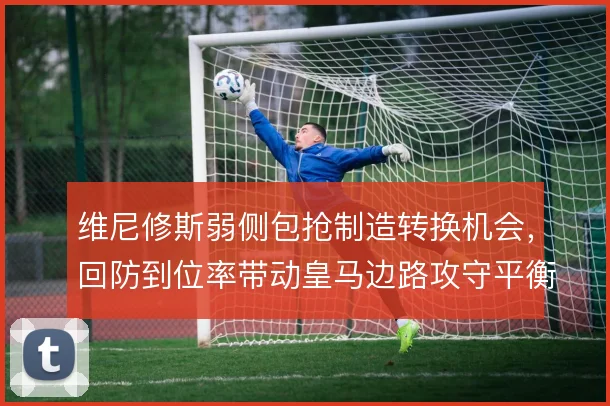 维尼修斯弱侧包抢制造转换机会，回防到位率带动皇马边路攻守平衡