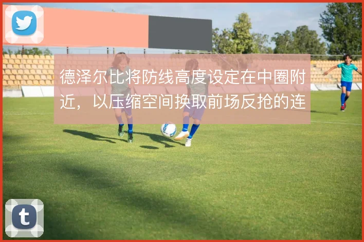德泽尔比将防线高度设定在中圈附近，以压缩空间换取前场反抢的连续性