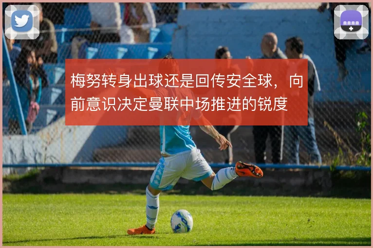 梅努转身出球还是回传安全球,向前意识决定曼联中场推进的锐度
