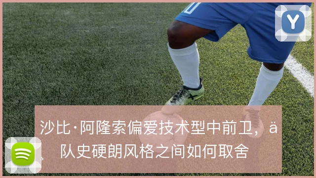 沙比·阿隆索偏爱技术型中前卫，与队史硬朗风格之间如何取舍