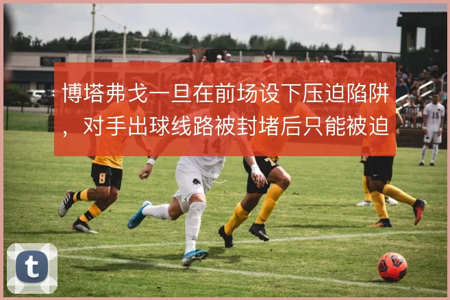 博塔弗戈一旦在前场设下压迫陷阱，对手出球线路被封堵后只能被迫长传