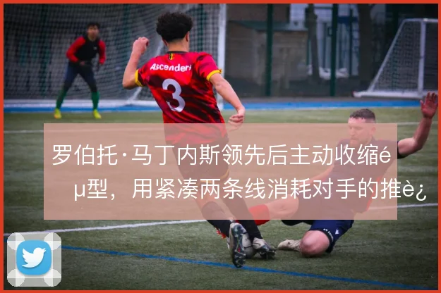 罗伯托·马丁内斯领先后主动收缩阵型,用紧凑两条线消耗对手的推进耐心