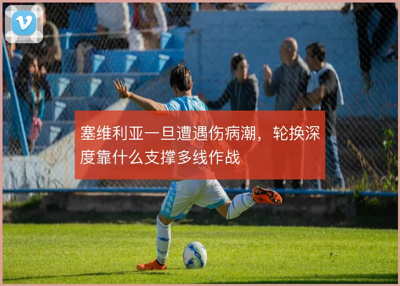 塞维利亚一旦遭遇伤病潮，轮换深度靠什么支撑多线作战