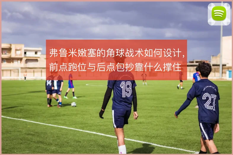 弗鲁米嫩塞的角球战术如何设计，前点跑位与后点包抄靠什么撑住