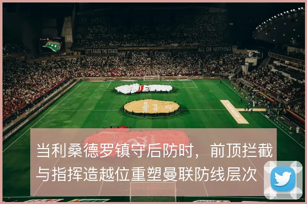 当利桑德罗镇守后防时，前顶拦截与指挥造越位重塑曼联防线层次
