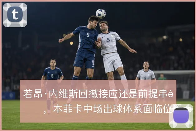 若昂·内维斯回撤接应还是前提串联，本菲卡中场出球体系面临位置抉择
