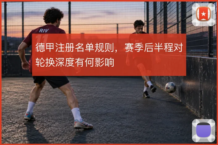 德甲注册名单规则,赛季后半程对轮换深度有何影响