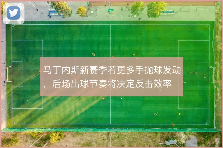 马丁内斯新赛季若更多手抛球发动，后场出球节奏将决定反击效率