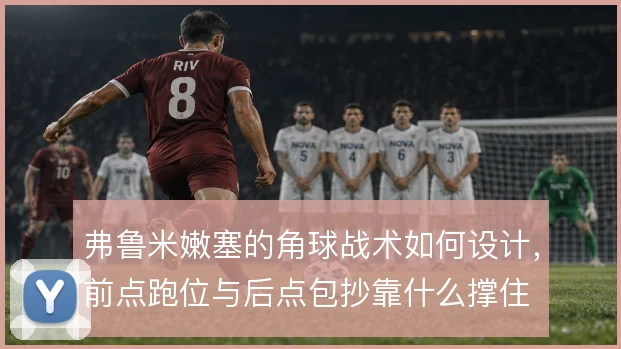弗鲁米嫩塞的角球战术如何设计，前点跑位与后点包抄靠什么撑住