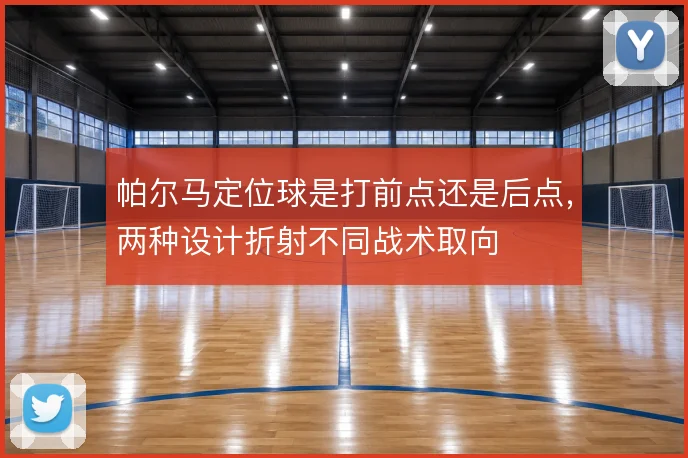 帕尔马定位球是打前点还是后点,两种设计折射不同战术取向