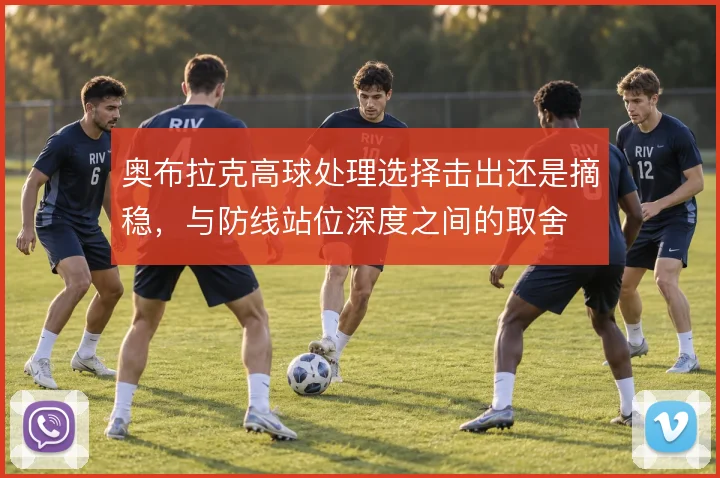 奥布拉克高球处理选择击出还是摘稳,与防线站位深度之间的取舍